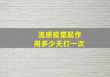 流感疫苗起作用多少天打一次