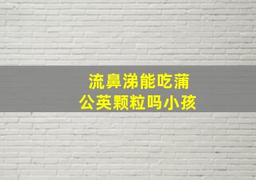 流鼻涕能吃蒲公英颗粒吗小孩