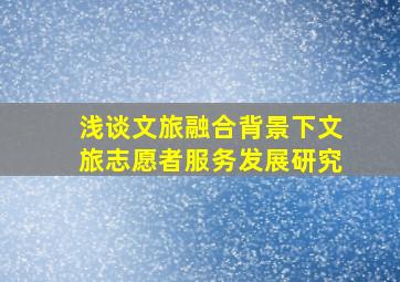 浅谈文旅融合背景下文旅志愿者服务发展研究