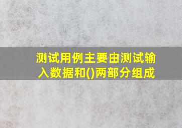 测试用例主要由测试输入数据和()两部分组成