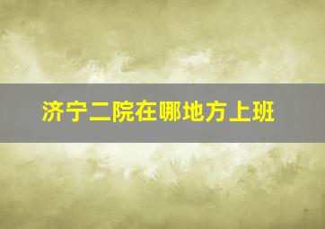 济宁二院在哪地方上班