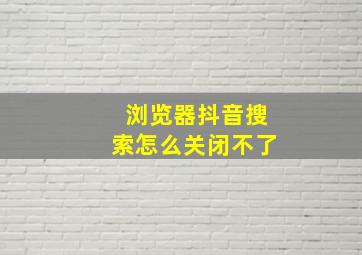 浏览器抖音搜索怎么关闭不了