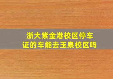 浙大紫金港校区停车证的车能去玉泉校区吗