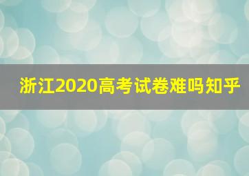 浙江2020高考试卷难吗知乎