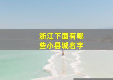 浙江下面有哪些小县城名字