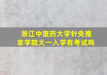 浙江中医药大学针灸推拿学院大一入学有考试吗