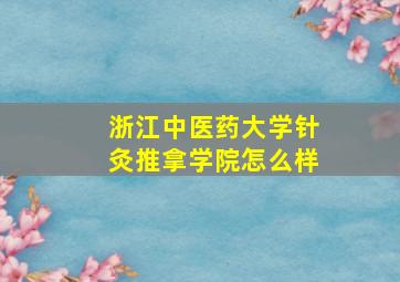 浙江中医药大学针灸推拿学院怎么样