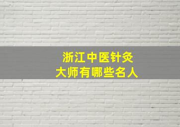 浙江中医针灸大师有哪些名人