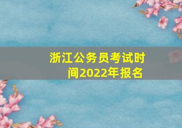 浙江公务员考试时间2022年报名