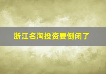 浙江名淘投资要倒闭了