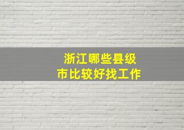 浙江哪些县级市比较好找工作