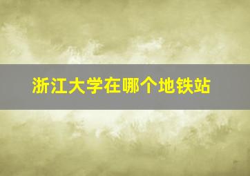 浙江大学在哪个地铁站