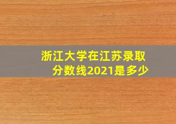 浙江大学在江苏录取分数线2021是多少