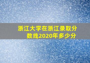 浙江大学在浙江录取分数线2020年多少分