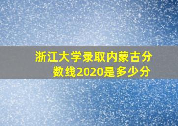 浙江大学录取内蒙古分数线2020是多少分