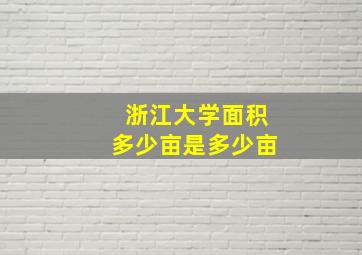 浙江大学面积多少亩是多少亩