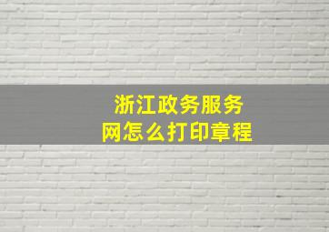 浙江政务服务网怎么打印章程