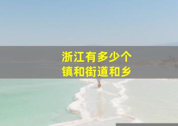 浙江有多少个镇和街道和乡