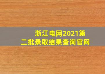 浙江电网2021第二批录取结果查询官网