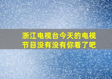 浙江电视台今天的电视节目没有没有你看了吧