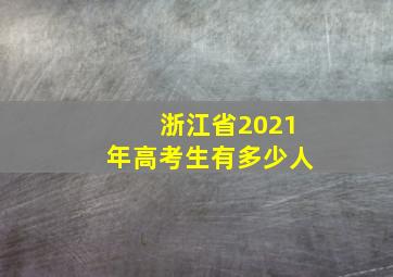 浙江省2021年高考生有多少人