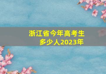 浙江省今年高考生多少人2023年