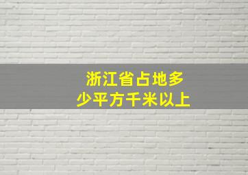 浙江省占地多少平方千米以上