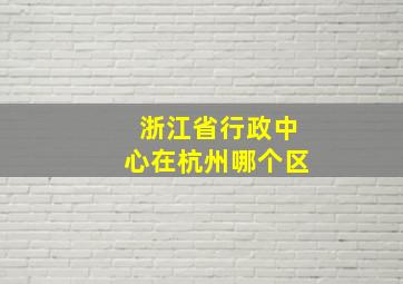 浙江省行政中心在杭州哪个区