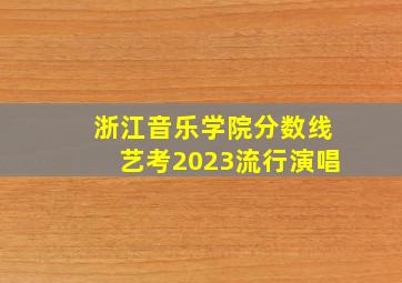 浙江音乐学院分数线艺考2023流行演唱