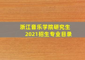 浙江音乐学院研究生2021招生专业目录