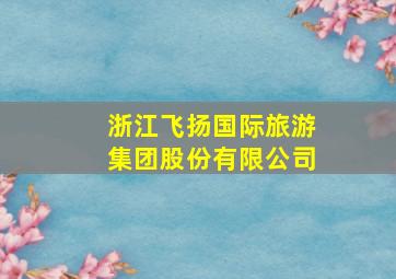 浙江飞扬国际旅游集团股份有限公司