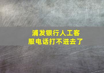 浦发银行人工客服电话打不进去了