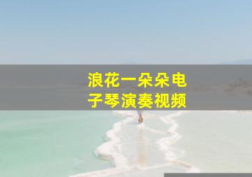 浪花一朵朵电子琴演奏视频