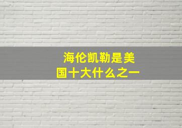 海伦凯勒是美国十大什么之一