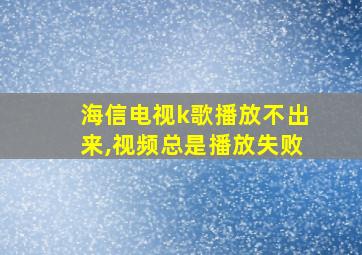 海信电视k歌播放不出来,视频总是播放失败