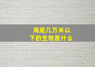 海底几万米以下的生物是什么