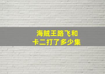 海贼王路飞和卡二打了多少集