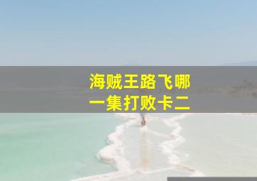 海贼王路飞哪一集打败卡二