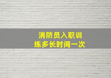 消防员入职训练多长时间一次