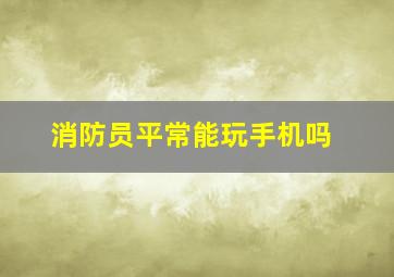 消防员平常能玩手机吗