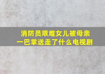 消防员艰难女儿被母亲一巴掌送走了什么电视剧