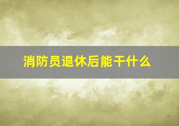 消防员退休后能干什么