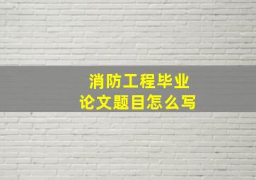 消防工程毕业论文题目怎么写