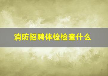 消防招聘体检检查什么