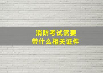 消防考试需要带什么相关证件