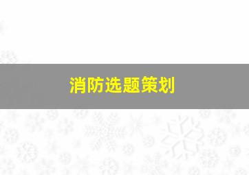 消防选题策划