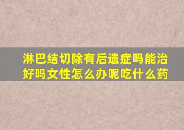 淋巴结切除有后遗症吗能治好吗女性怎么办呢吃什么药