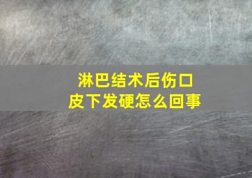 淋巴结术后伤口皮下发硬怎么回事