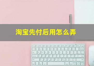 淘宝先付后用怎么弄