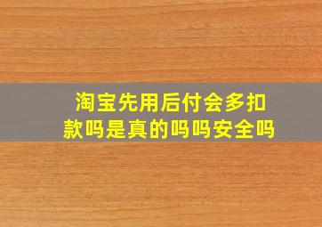 淘宝先用后付会多扣款吗是真的吗吗安全吗